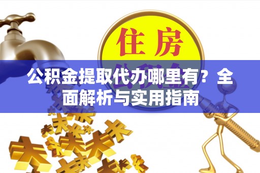 太和公积金提取代办哪里有？全面解析与实用指南