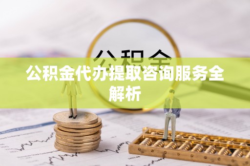 太和公积金代办提取咨询服务全解析