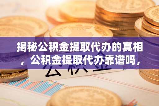 太和揭秘公积金提取代办的真相，公积金提取代办靠谱吗，如何选择专业服务？