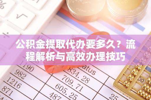 太和公积金提取代办要多久？流程解析与高效办理技巧