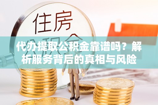 太和代办提取公积金靠谱吗？解析服务背后的真相与风险
