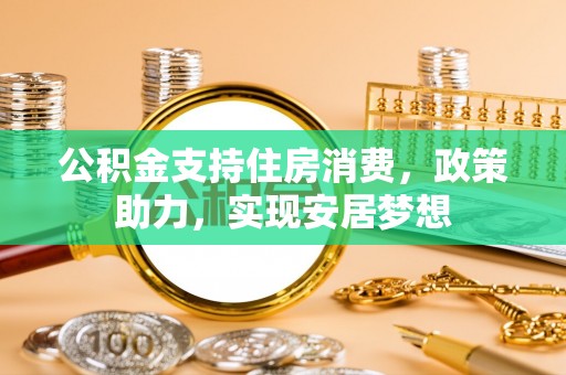 太和公积金支持住房消费，政策助力，实现安居梦想