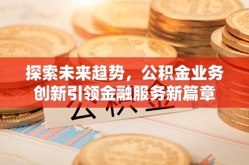 太和探索未来趋势，公积金业务创新引领金融服务新篇章