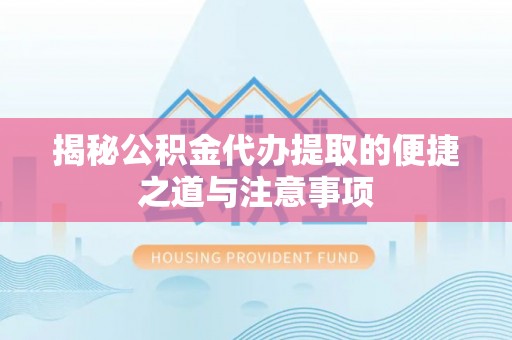 太和揭秘公积金代办提取的便捷之道与注意事项