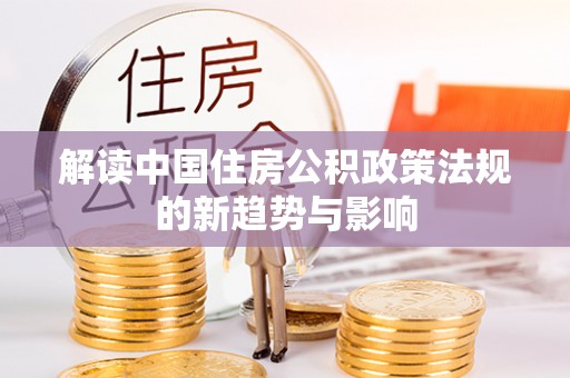 太和解读中国住房公积政策法规的新趋势与影响
