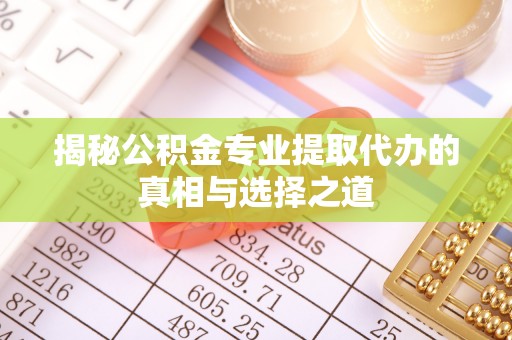 太和揭秘公积金专业提取代办的真相与选择之道