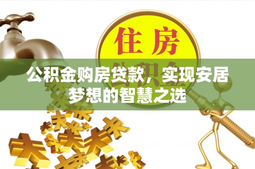 太和公积金购房贷款，实现安居梦想的智慧之选