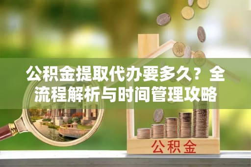 太和公积金提取代办要多久？全流程解析与时间管理攻略