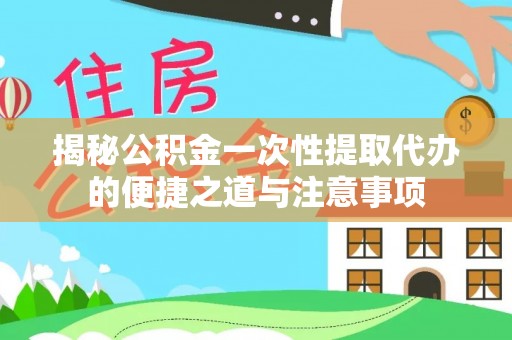 太和揭秘公积金一次性提取代办的便捷之道与注意事项