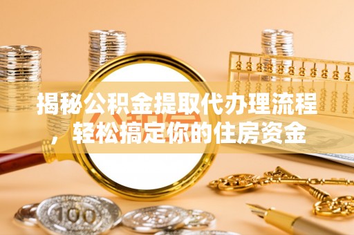 太和揭秘公积金提取代办理流程，轻松搞定你的住房资金
