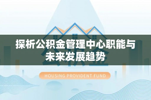 太和探析公积金管理中心职能与未来发展趋势