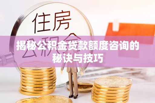 太和揭秘公积金贷款额度咨询的秘诀与技巧