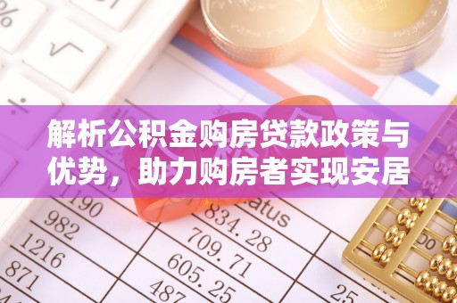 太和解析公积金购房贷款政策与优势，助力购房者实现安居梦想