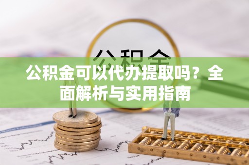 太和公积金可以代办提取吗？全面解析与实用指南