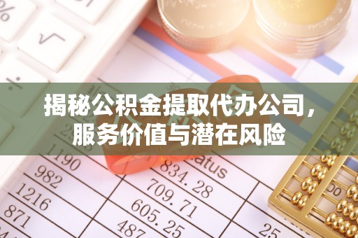 太和揭秘公积金提取代办公司，服务价值与潜在风险