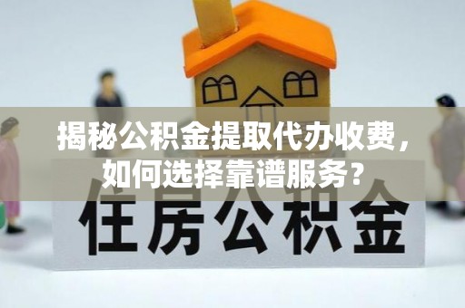 太和揭秘公积金提取代办收费，如何选择靠谱服务？