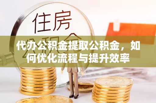 太和代办公积金提取公积金，如何优化流程与提升效率