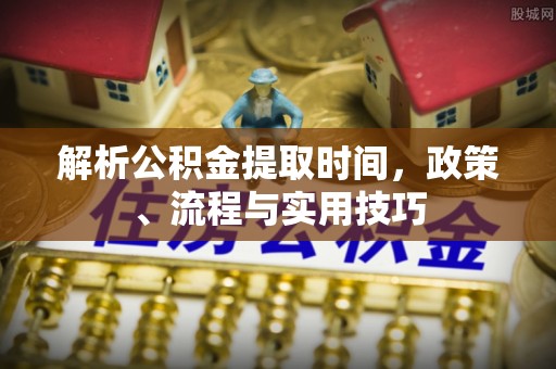 太和解析公积金提取时间，政策、流程与实用技巧