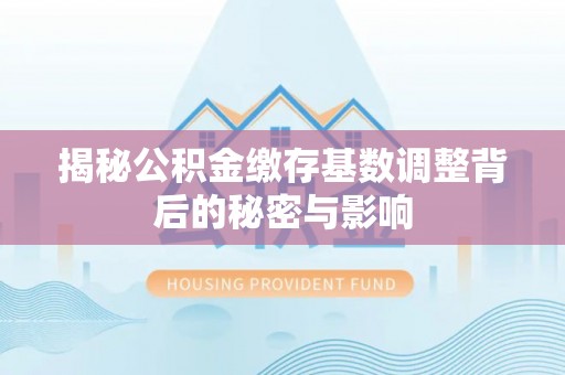 太和揭秘公积金缴存基数调整背后的秘密与影响