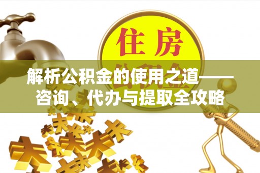 太和解析公积金的使用之道——咨询、代办与提取全攻略