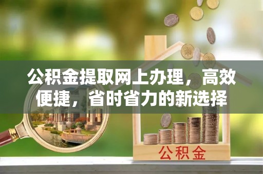 太和公积金提取网上办理，高效便捷，省时省力的新选择