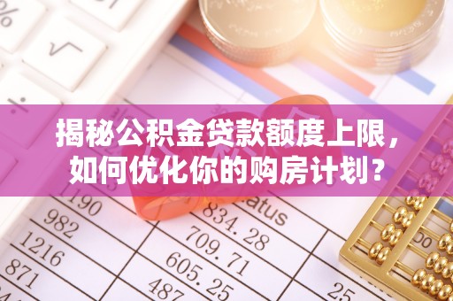 太和揭秘公积金贷款额度上限，如何优化你的购房计划？