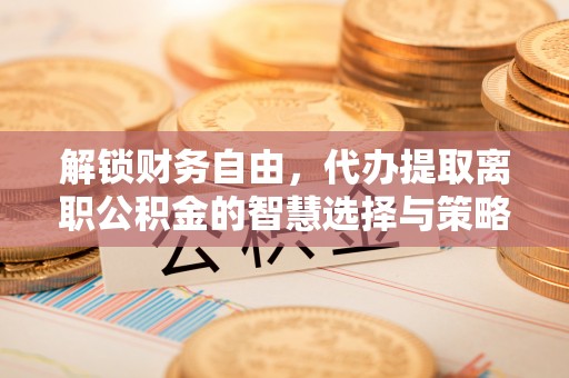 太和解锁财务自由，代办提取离职公积金的智慧选择与策略
