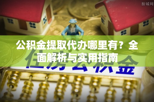 太和公积金提取代办哪里有？全面解析与实用指南