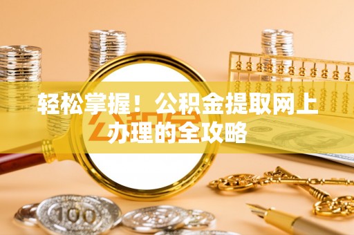 太和轻松掌握！公积金提取网上办理的全攻略