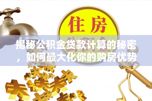 太和揭秘公积金贷款计算的秘密，如何最大化你的购房优势