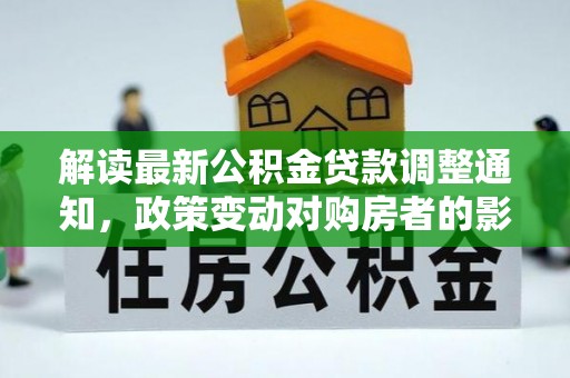 太和解读最新公积金贷款调整通知，政策变动对购房者的影响