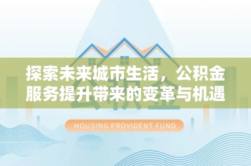 太和探索未来城市生活，公积金服务提升带来的变革与机遇
