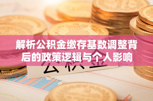太和解析公积金缴存基数调整背后的政策逻辑与个人影响