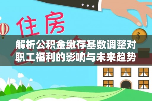 太和解析公积金缴存基数调整对职工福利的影响与未来趋势