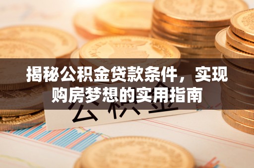 太和揭秘公积金贷款条件，实现购房梦想的实用指南