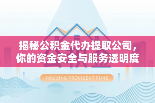 太和揭秘公积金代办提取公司，你的资金安全与服务透明度指南