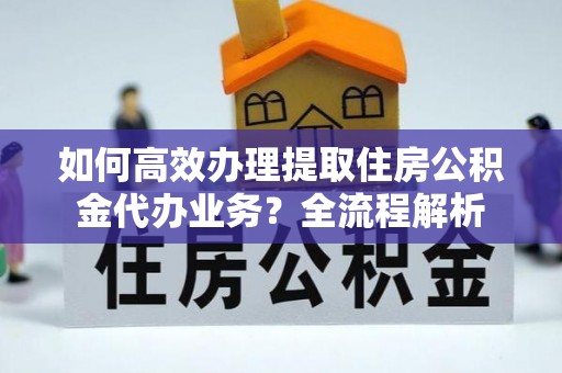 太和如何高效办理提取住房公积金代办业务？全流程解析