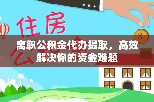 太和离职公积金代办提取，高效解决你的资金难题