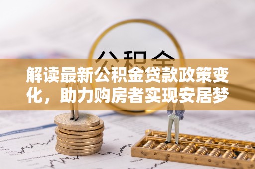 太和解读最新公积金贷款政策变化，助力购房者实现安居梦想