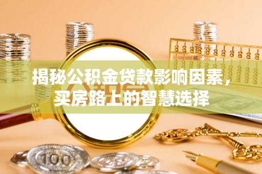 太和揭秘公积金贷款影响因素，买房路上的智慧选择