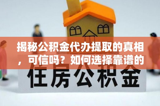 太和揭秘公积金代办提取的真相，可信吗？如何选择靠谱的服务商？