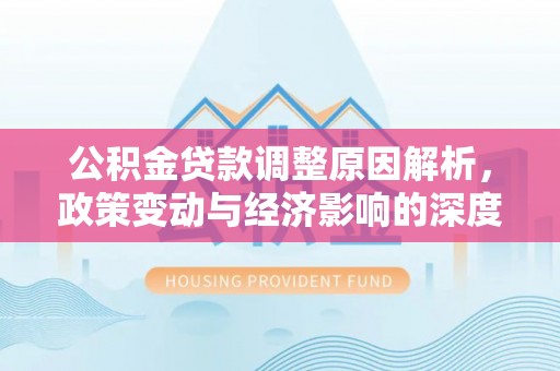 太和公积金贷款调整原因解析，政策变动与经济影响的深度探讨