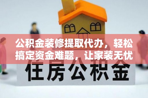 太和公积金装修提取代办，轻松搞定资金难题，让家装无忧