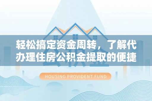 太和轻松搞定资金周转，了解代办理住房公积金提取的便捷之道