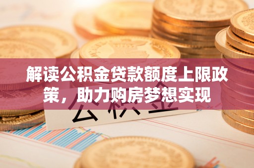 太和解读公积金贷款额度上限政策，助力购房梦想实现