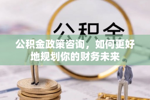 太和公积金政策咨询，如何更好地规划你的财务未来