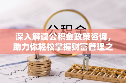 太和深入解读公积金政策咨询，助力你轻松掌握财富管理之道