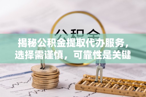 太和揭秘公积金提取代办服务，选择需谨慎，可靠性是关键