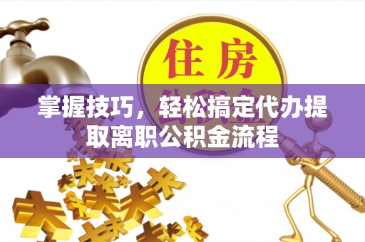 太和掌握技巧，轻松搞定代办提取离职公积金流程