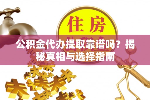 太和公积金代办提取靠谱吗？揭秘真相与选择指南